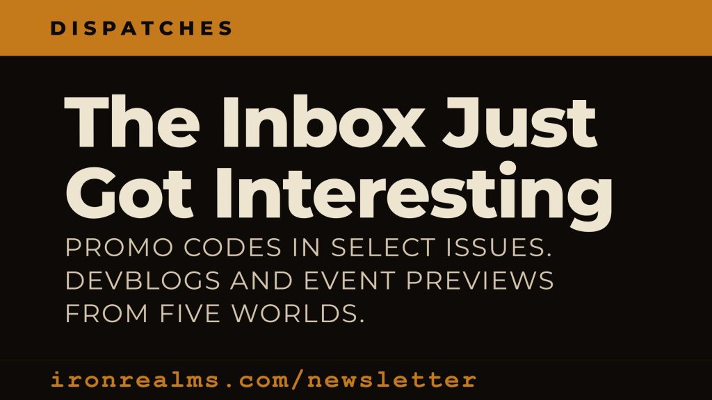 Iron Realms newsletter promo card:'Dispatches' masthead over the hook 'The Inbox Just Got Interesting' with a line about promo codes in select issues, devblogs and event previews from five worlds, and a call-to-action linking to ironrealms.com/newsletter