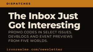 Iron Realms newsletter promo card: 'Dispatches' masthead over the hook 'The Inbox Just Got Interesting' with a line about promo codes in select issues, devblogs and event previews from five worlds, and a call-to-action linking to ironrealms.com/newsletter
